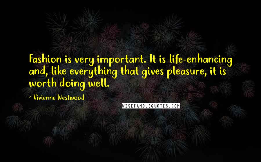 Vivienne Westwood quotes: Fashion is very important. It is life-enhancing and, like everything that gives pleasure, it is worth doing well.