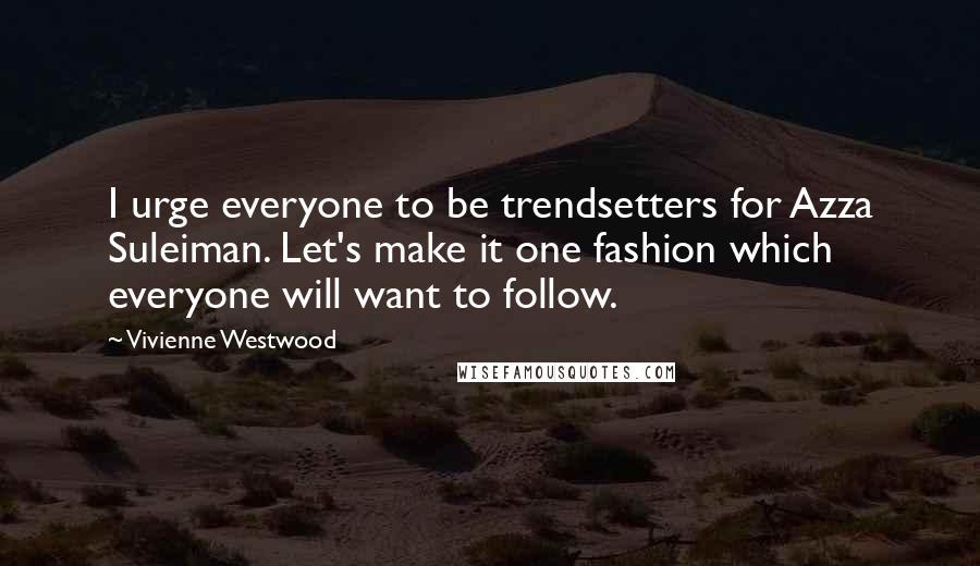 Vivienne Westwood quotes: I urge everyone to be trendsetters for Azza Suleiman. Let's make it one fashion which everyone will want to follow.