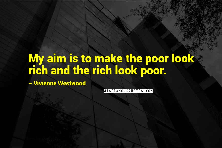 Vivienne Westwood quotes: My aim is to make the poor look rich and the rich look poor.