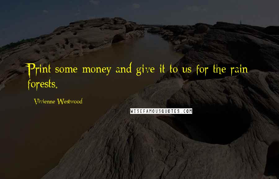 Vivienne Westwood quotes: Print some money and give it to us for the rain forests.