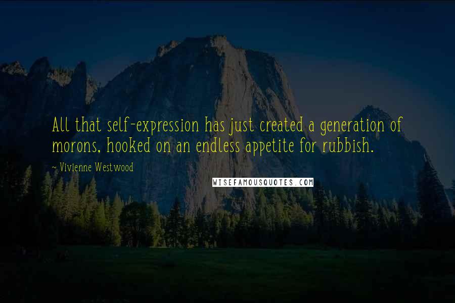 Vivienne Westwood quotes: All that self-expression has just created a generation of morons, hooked on an endless appetite for rubbish.