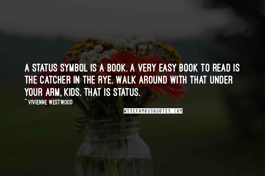 Vivienne Westwood quotes: A status symbol is a book. A very easy book to read is The Catcher in the Rye. Walk around with that under your arm, kids. That is status.