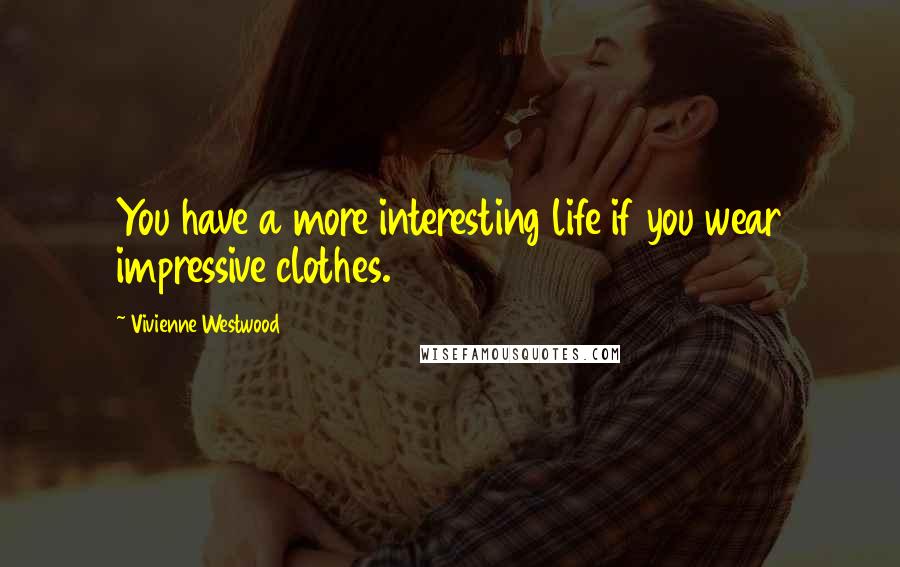 Vivienne Westwood quotes: You have a more interesting life if you wear impressive clothes.