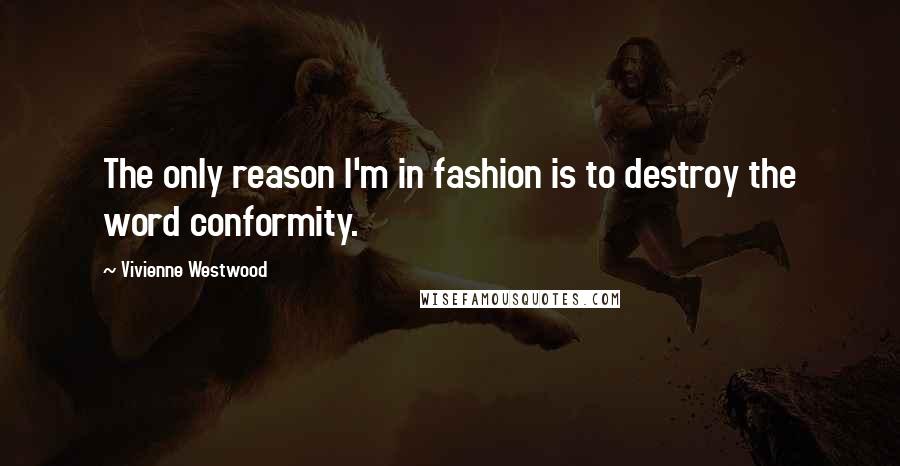 Vivienne Westwood quotes: The only reason I'm in fashion is to destroy the word conformity.