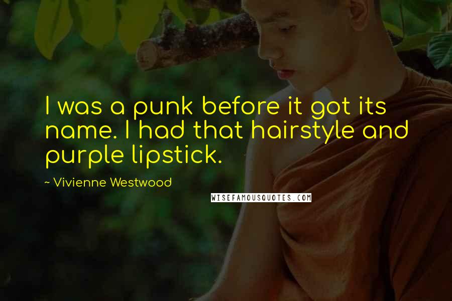 Vivienne Westwood quotes: I was a punk before it got its name. I had that hairstyle and purple lipstick.