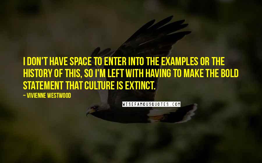 Vivienne Westwood quotes: I don't have space to enter into the examples or the history of this, so I'm left with having to make the bold statement that culture is extinct.