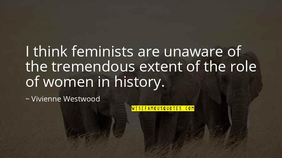 Vivienne Westwood Quotes By Vivienne Westwood: I think feminists are unaware of the tremendous