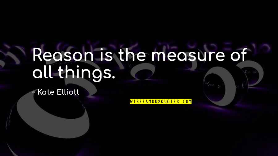 Viv's Quotes By Kate Elliott: Reason is the measure of all things. Viv's Quotes By Kate Elliott: Reason is the measure of all things.