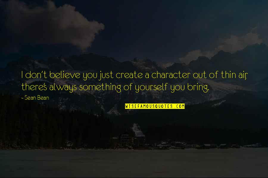 Vizcarra Vineyards Quotes By Sean Bean: I don't believe you just create a character Vizcarra Vineyards Quotes By Sean Bean: I don't believe you just create a character