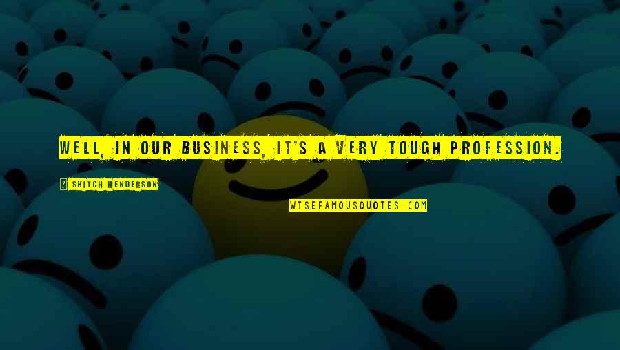 Vizionare Quotes By Skitch Henderson: Well, in our business, it's a very tough Vizionare Quotes By Skitch Henderson: Well, in our business, it's a very tough