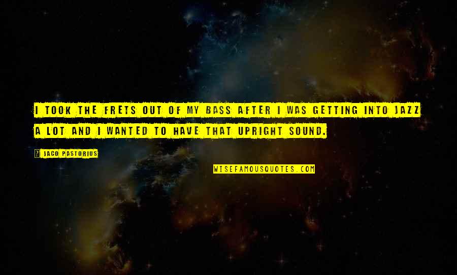 Viziunea Artistica Quotes By Jaco Pastorius: I took the frets out of my bass Viziunea Artistica Quotes By Jaco Pastorius: I took the frets out of my bass