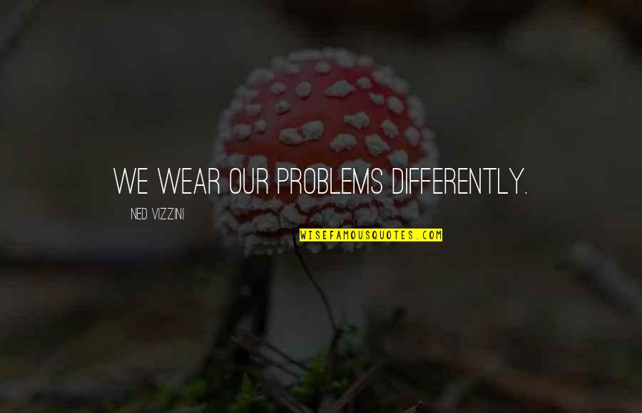 Vizzini Quotes By Ned Vizzini: We wear our problems differently. Vizzini Quotes By Ned Vizzini: We wear our problems differently.