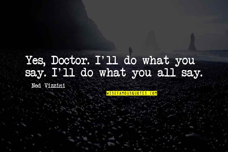 Vizzini Quotes By Ned Vizzini: Yes, Doctor. I'll do what you say. I'll