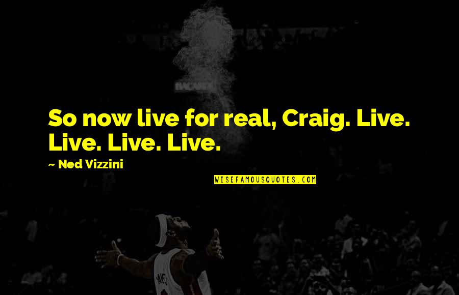 Vizzini Quotes By Ned Vizzini: So now live for real, Craig. Live. Live.