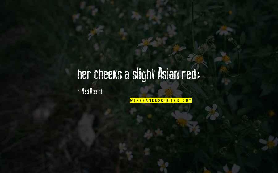 Vizzini Quotes By Ned Vizzini: her cheeks a slight Asian red; Vizzini Quotes By Ned Vizzini: her cheeks a slight Asian red;