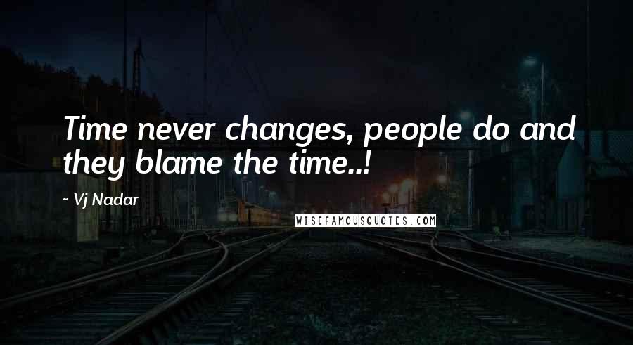 Vj Nadar quotes: Time never changes, people do and they blame the time..!