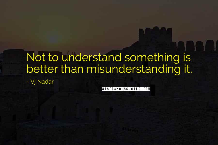 Vj Nadar quotes: Not to understand something is better than misunderstanding it.