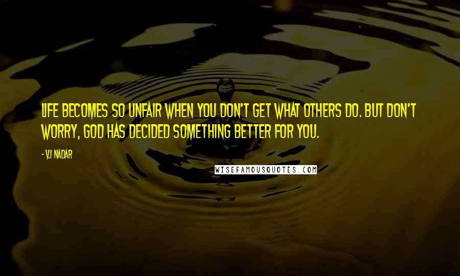 Vj Nadar quotes: Life becomes so unfair when you don't get what others do. But don't worry, God has decided something better for you.