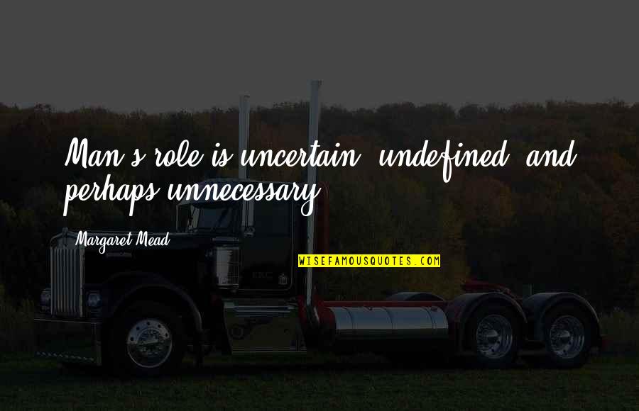Vlad Alina Quotes By Margaret Mead: Man's role is uncertain, undefined, and perhaps unnecessary. Vlad Alina Quotes By Margaret Mead: Man's role is uncertain, undefined, and perhaps unnecessary.
