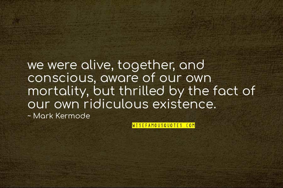 Vladati Sobom Quotes By Mark Kermode: we were alive, together, and conscious, aware of Vladati Sobom Quotes By Mark Kermode: we were alive, together, and conscious, aware of