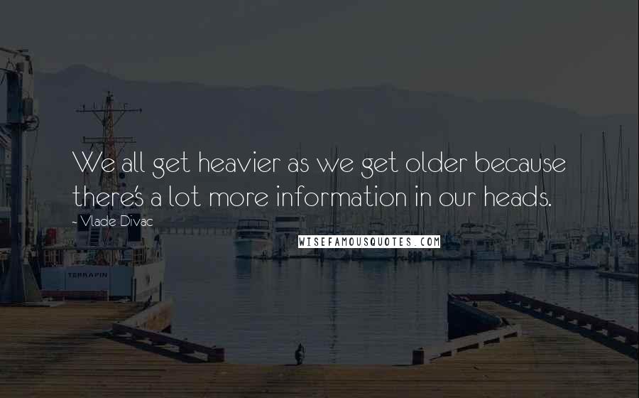 Vlade Divac quotes: We all get heavier as we get older because there's a lot more information in our heads.