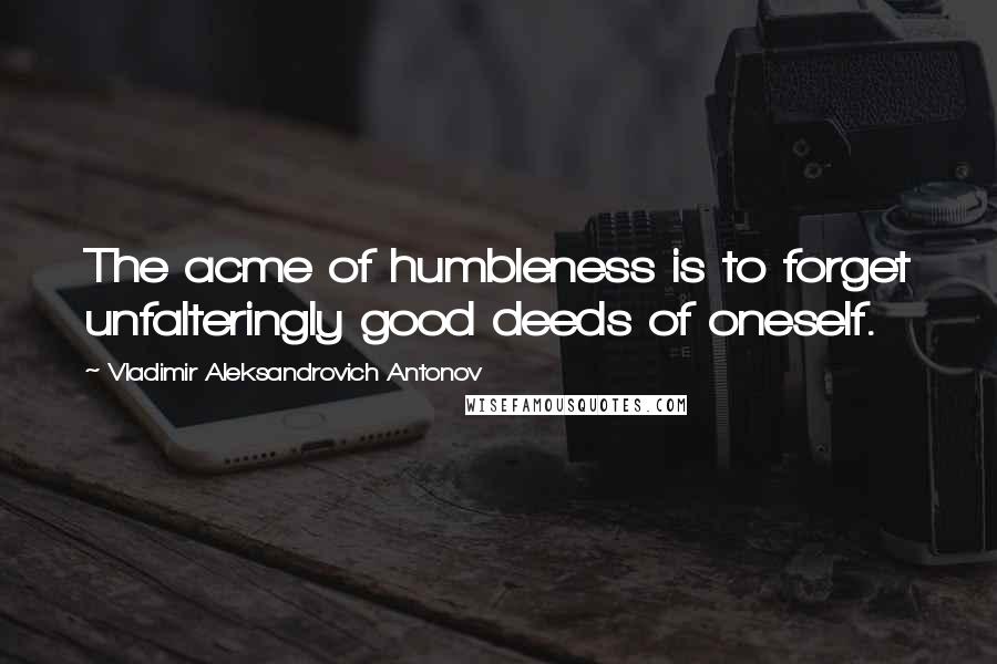 Vladimir Aleksandrovich Antonov quotes: The acme of humbleness is to forget unfalteringly good deeds of oneself.