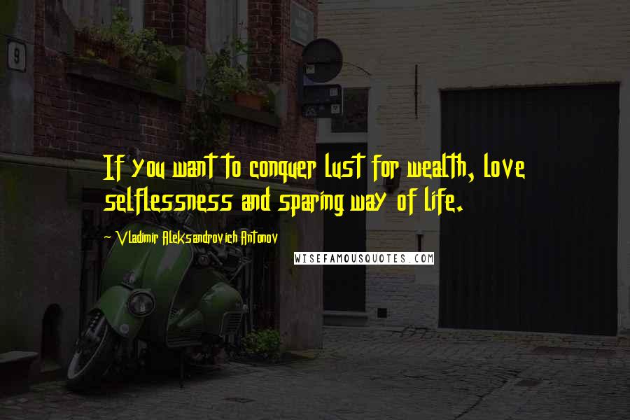 Vladimir Aleksandrovich Antonov quotes: If you want to conquer lust for wealth, love selflessness and sparing way of life.