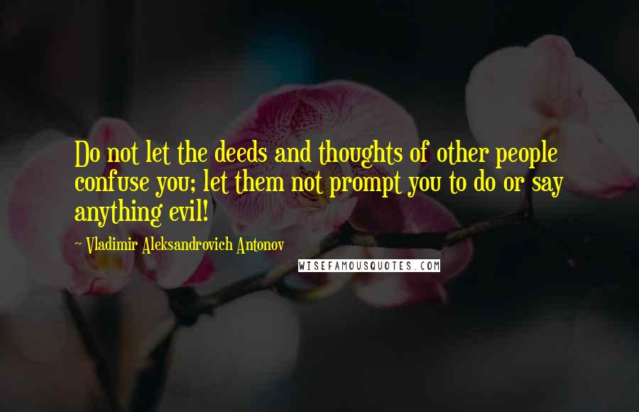 Vladimir Aleksandrovich Antonov quotes: Do not let the deeds and thoughts of other people confuse you; let them not prompt you to do or say anything evil!