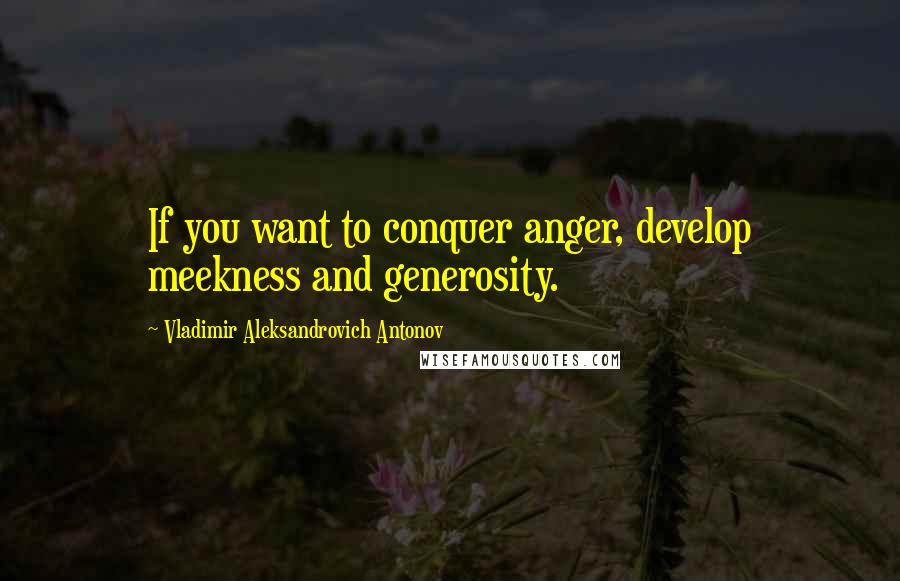 Vladimir Aleksandrovich Antonov quotes: If you want to conquer anger, develop meekness and generosity.