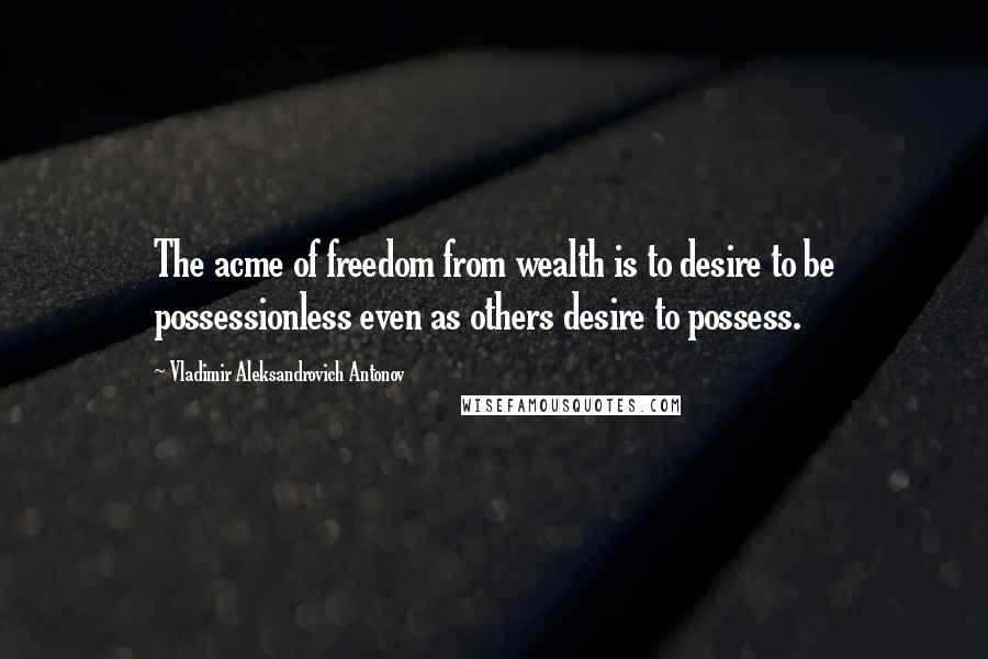 Vladimir Aleksandrovich Antonov quotes: The acme of freedom from wealth is to desire to be possessionless even as others desire to possess.