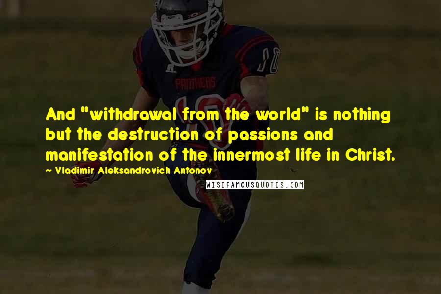 Vladimir Aleksandrovich Antonov quotes: And "withdrawal from the world" is nothing but the destruction of passions and manifestation of the innermost life in Christ.