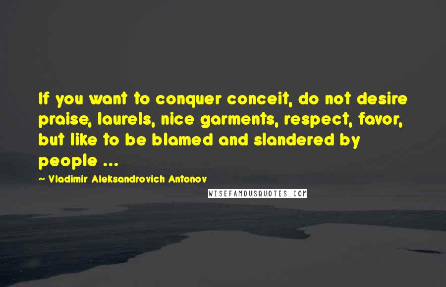 Vladimir Aleksandrovich Antonov quotes: If you want to conquer conceit, do not desire praise, laurels, nice garments, respect, favor, but like to be blamed and slandered by people ...