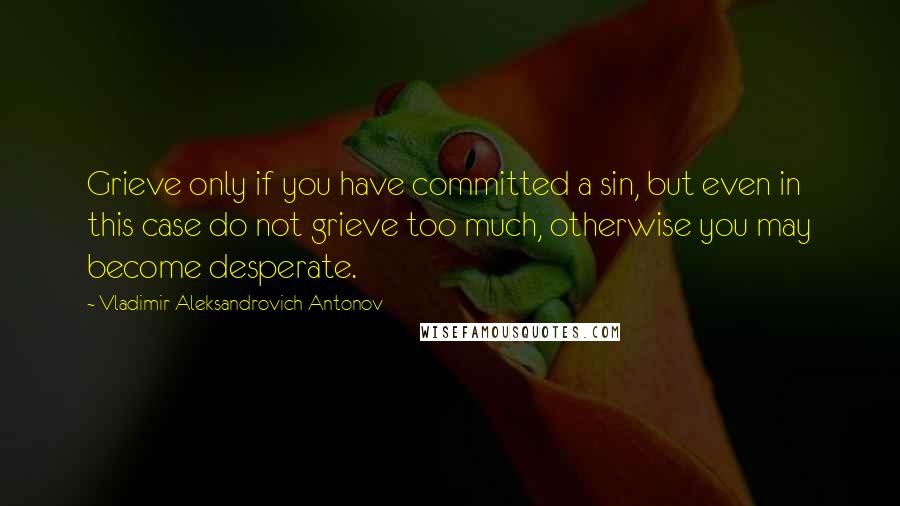 Vladimir Aleksandrovich Antonov quotes: Grieve only if you have committed a sin, but even in this case do not grieve too much, otherwise you may become desperate.