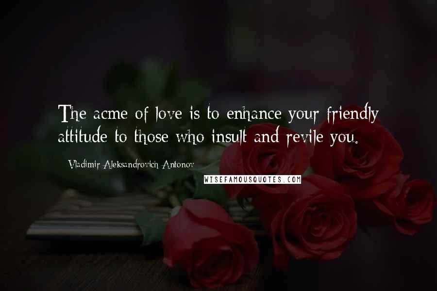Vladimir Aleksandrovich Antonov quotes: The acme of love is to enhance your friendly attitude to those who insult and revile you.