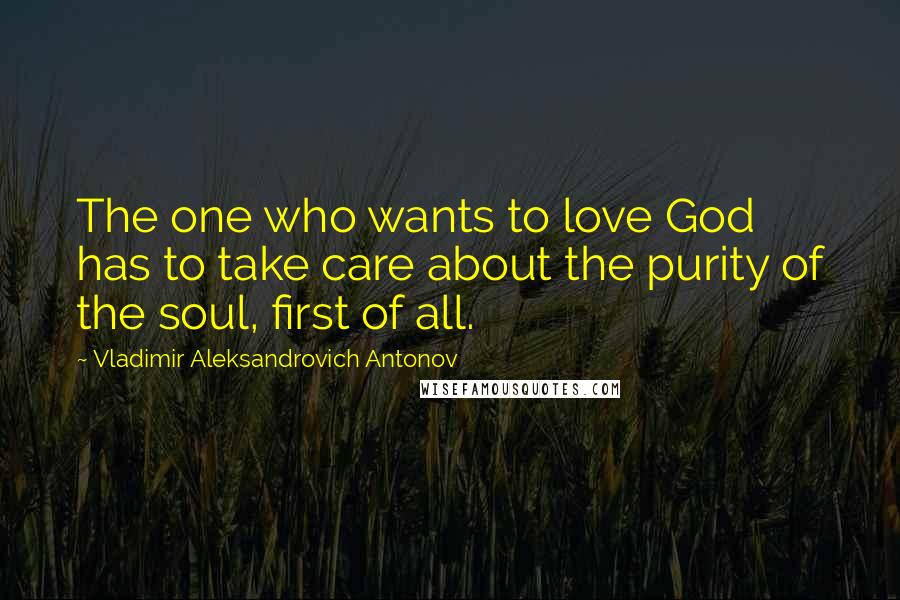 Vladimir Aleksandrovich Antonov quotes: The one who wants to love God has to take care about the purity of the soul, first of all.