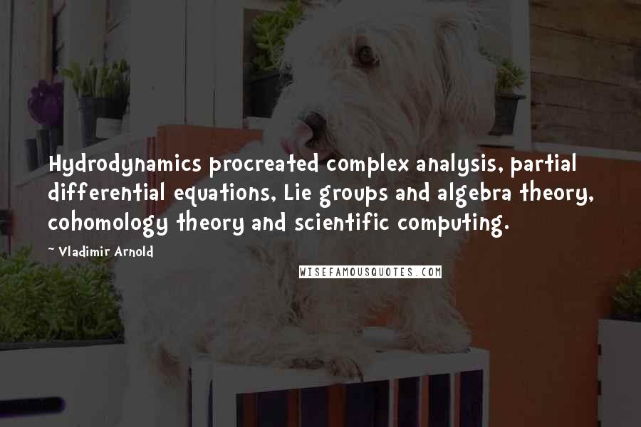 Vladimir Arnold quotes: Hydrodynamics procreated complex analysis, partial differential equations, Lie groups and algebra theory, cohomology theory and scientific computing.