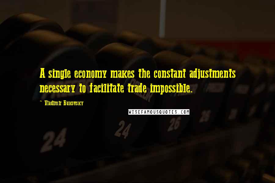 Vladimir Bukovsky quotes: A single economy makes the constant adjustments necessary to facilitate trade impossible.