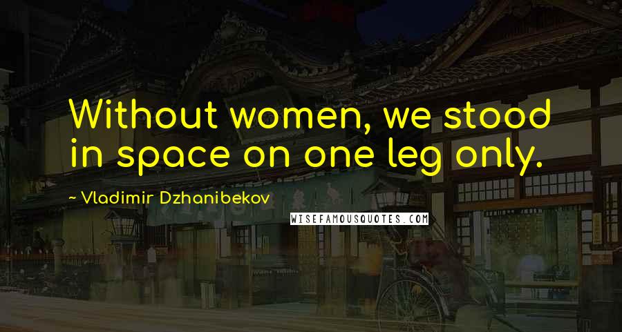 Vladimir Dzhanibekov quotes: Without women, we stood in space on one leg only.