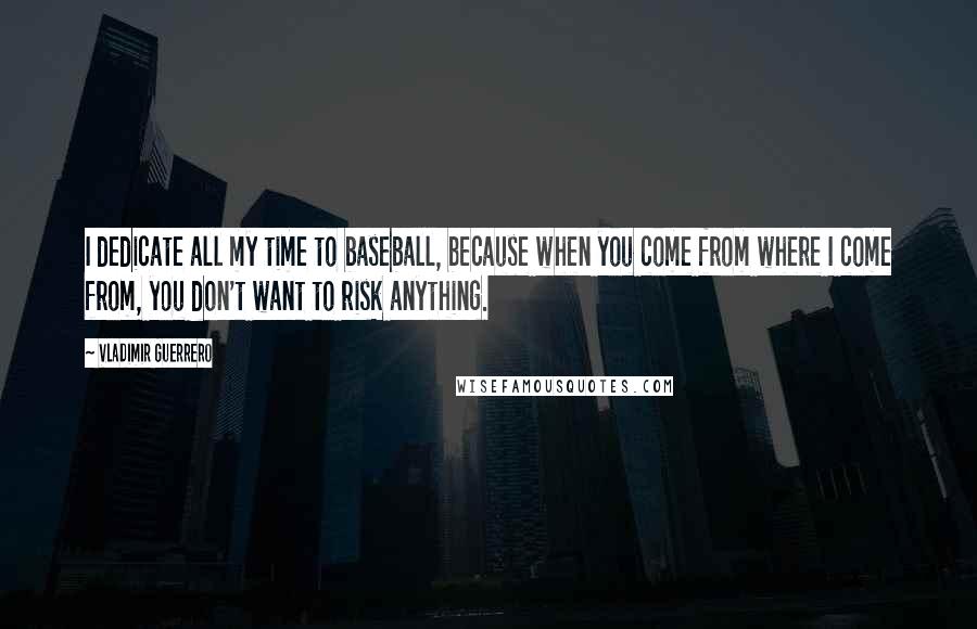 Vladimir Guerrero quotes: I dedicate all my time to baseball, because when you come from where I come from, you don't want to risk anything. Vladimir Guerrero quotes: I dedicate all my time to baseball, because when you come from where I come from, you don't want to risk anything.