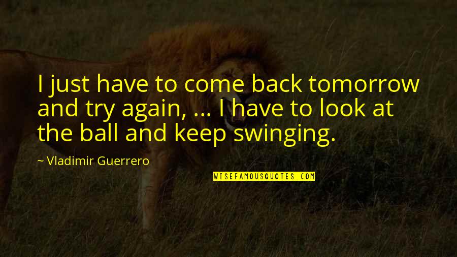 Vladimir Guerrero Quotes By Vladimir Guerrero: I just have to come back tomorrow and