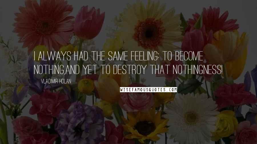 Vladimir Holan quotes: I always had the same feeling: to become nothing,and yet to destroy that nothingness!