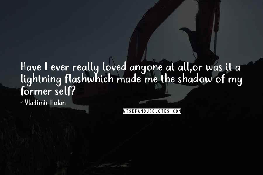 Vladimir Holan quotes: Have I ever really loved anyone at all,or was it a lightning flashwhich made me the shadow of my former self?