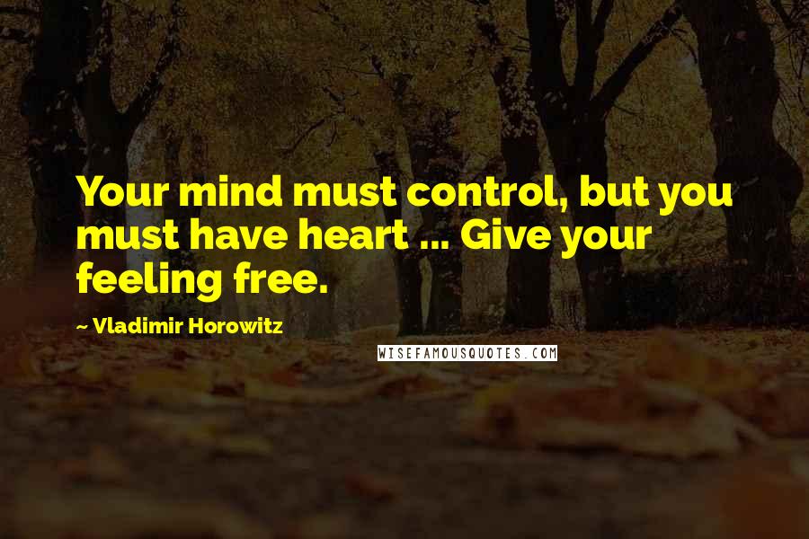 Vladimir Horowitz quotes: Your mind must control, but you must have heart ... Give your feeling free.