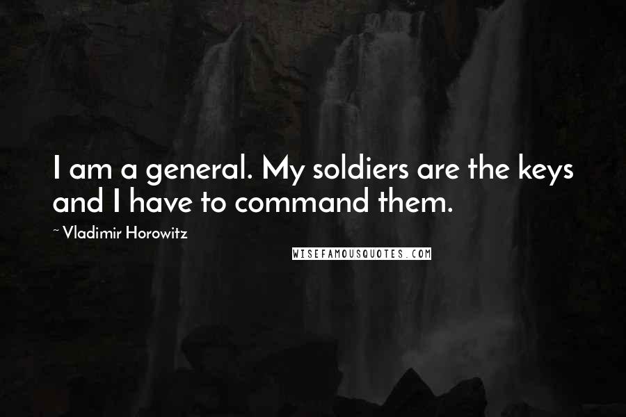 Vladimir Horowitz quotes: I am a general. My soldiers are the keys and I have to command them.