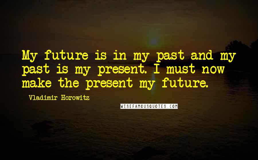 Vladimir Horowitz quotes: My future is in my past and my past is my present. I must now make the present my future.