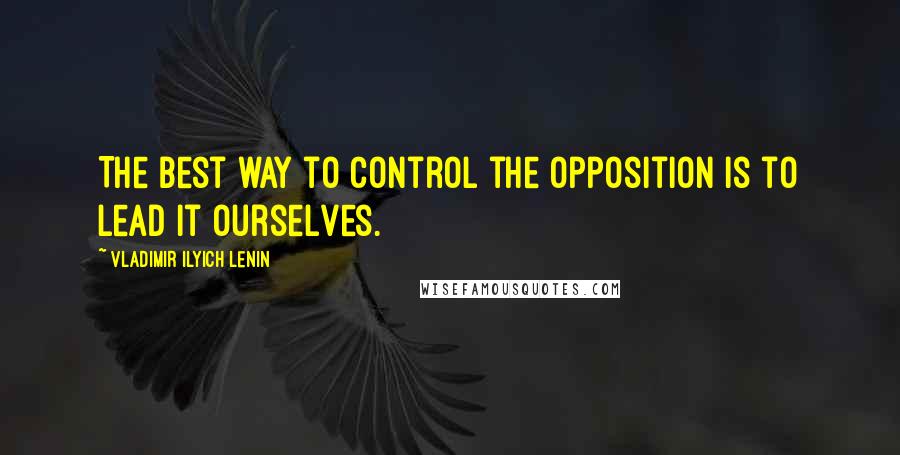 Vladimir Ilyich Lenin quotes: The best way to control the opposition is to lead it ourselves.