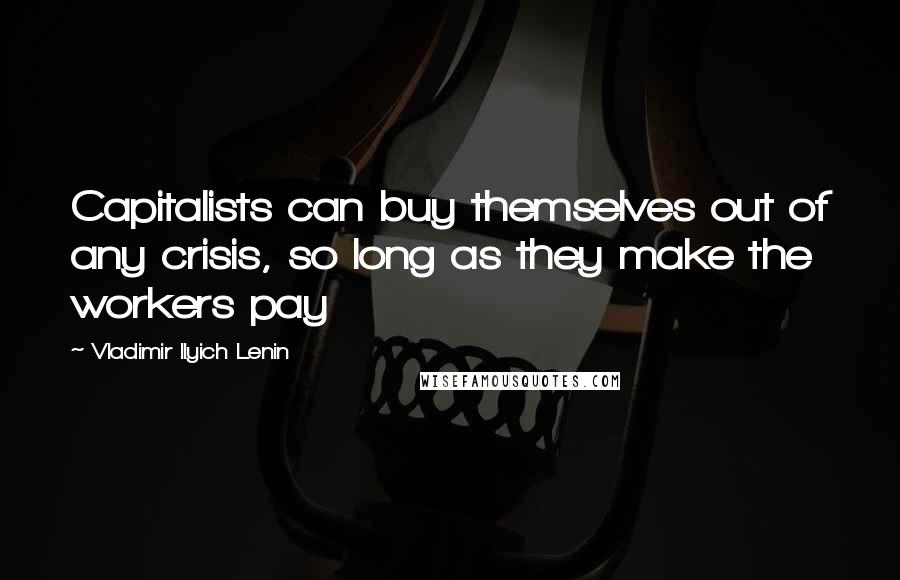 Vladimir Ilyich Lenin quotes: Capitalists can buy themselves out of any crisis, so long as they make the workers pay