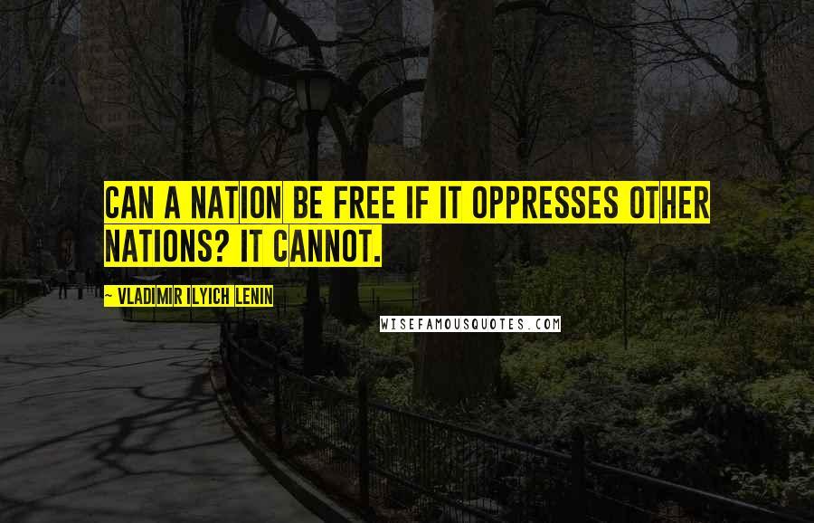 Vladimir Ilyich Lenin quotes: Can a nation be free if it oppresses other nations? It cannot.