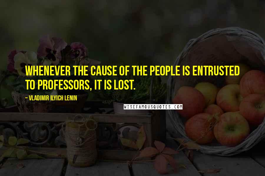 Vladimir Ilyich Lenin quotes: Whenever the cause of the people is entrusted to professors, it is lost.