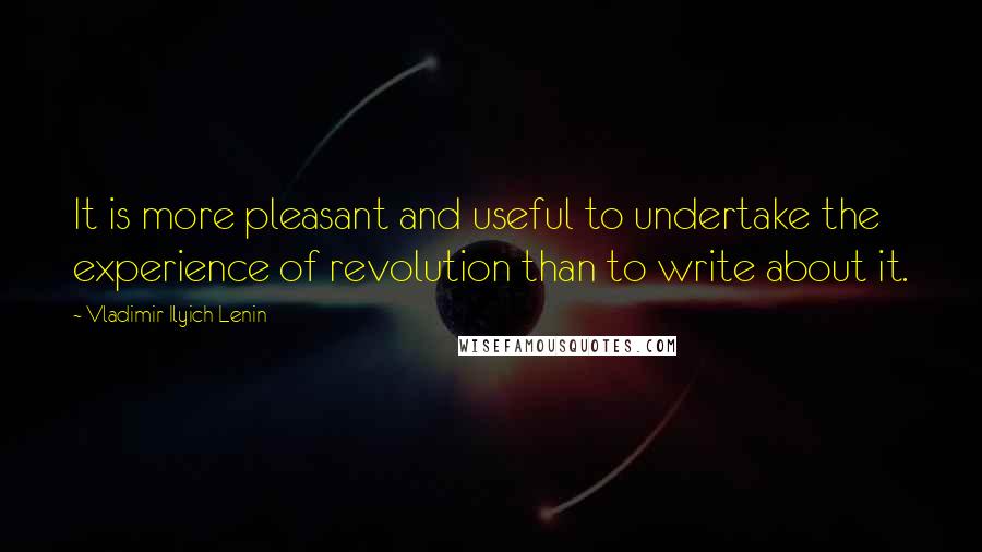 Vladimir Ilyich Lenin quotes: It is more pleasant and useful to undertake the experience of revolution than to write about it.